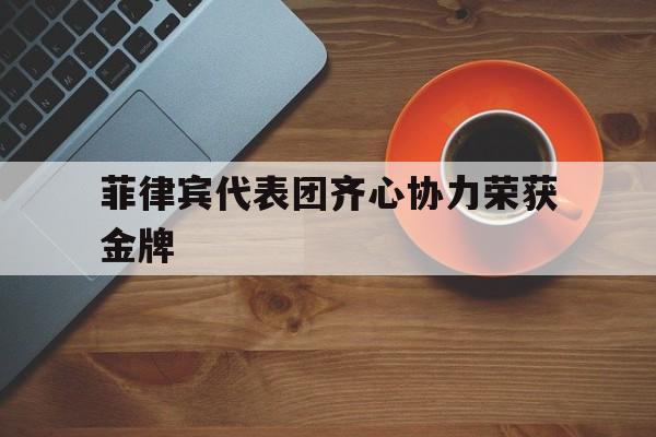 关于菲律宾代表团齐心协力荣获金牌的信息