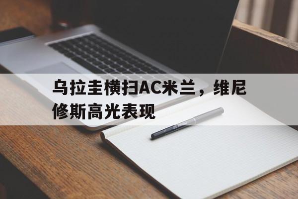 关于乌拉圭横扫AC米兰,维尼修斯高光表现的信息 关于乌拉圭横扫AC米兰,维尼修斯高光表现的信息